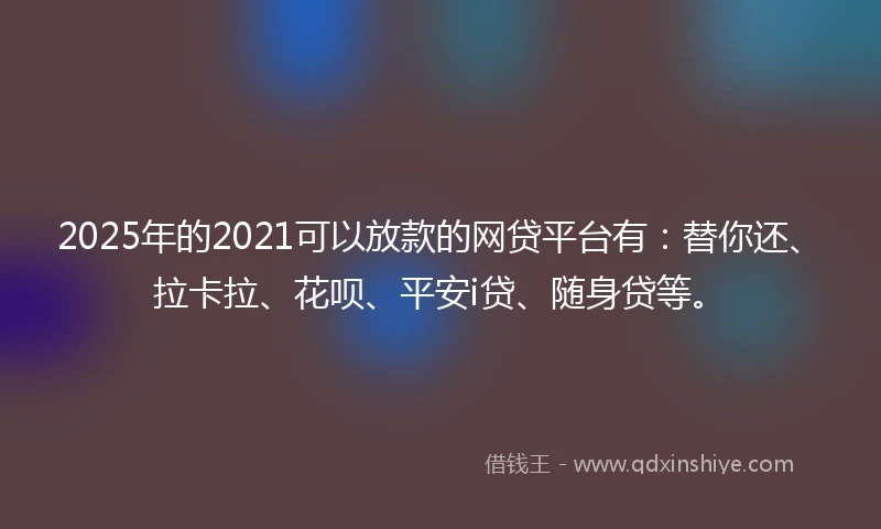 2025年的2021可以放款的网贷平台有：替你还、拉卡拉、花呗、平安i贷、随身贷等。