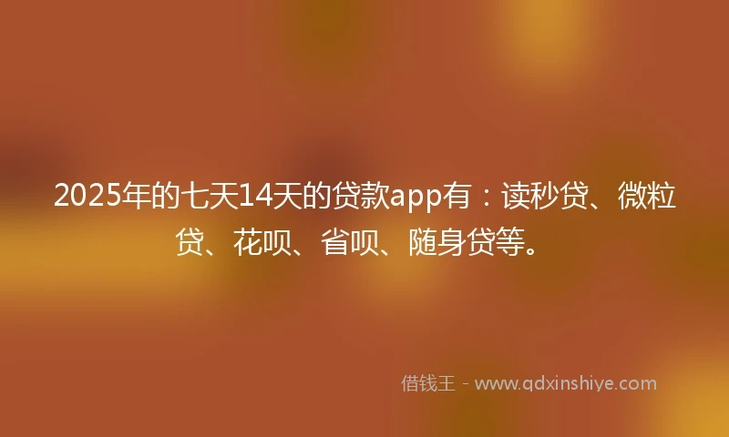 2025年的七天14天的贷款app有：读秒贷、微粒贷、花呗、省呗、随身贷等。