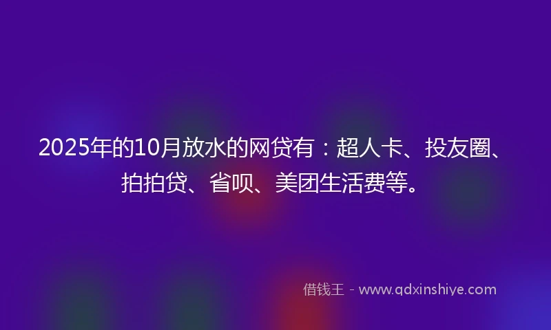 2025年的10月放水的网贷有：超人卡、投友圈、拍拍贷、省呗、美团生活费等。