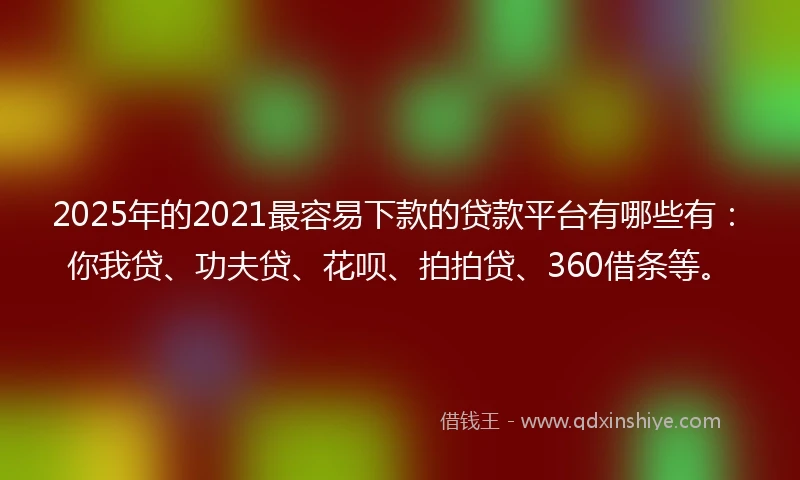 2025年的2021最容易下款的贷款平台有哪些有：你我贷、功夫贷、花呗、拍拍贷、360借条等。