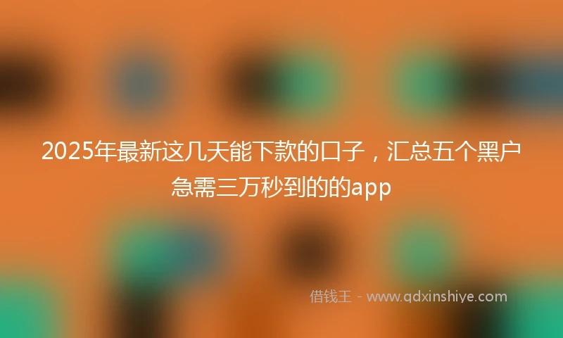 2025年最新这几天能下款的口子，汇总五个黑户急需三万秒到的的app