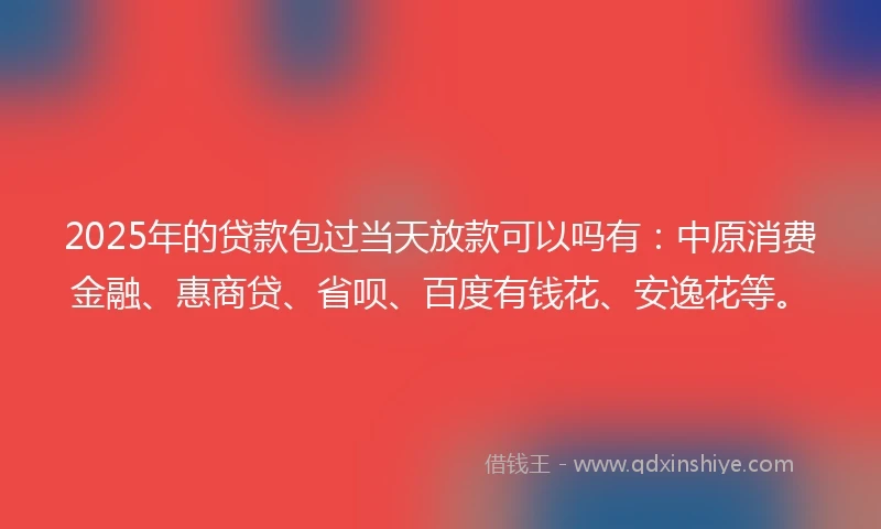 2025年的贷款包过当天放款可以吗有：中原消费金融、惠商贷、省呗、百度有钱花、安逸花等。