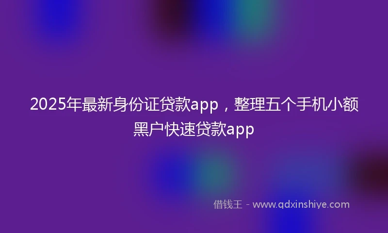 2025年最新身份证贷款app，整理五个手机小额黑户快速贷款app