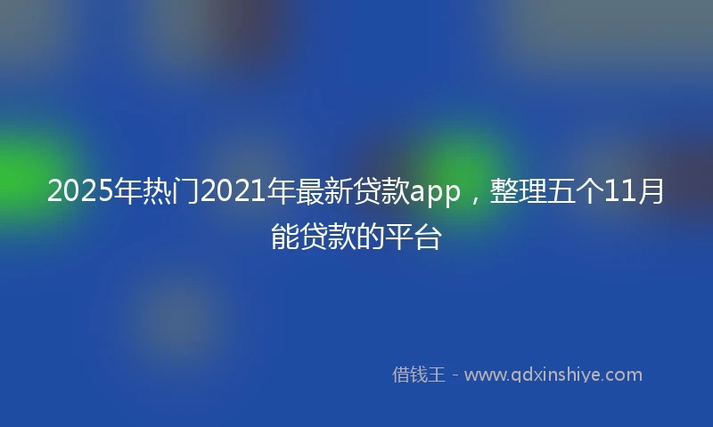 2025年热门2021年最新贷款app，整理五个11月能贷款的平台