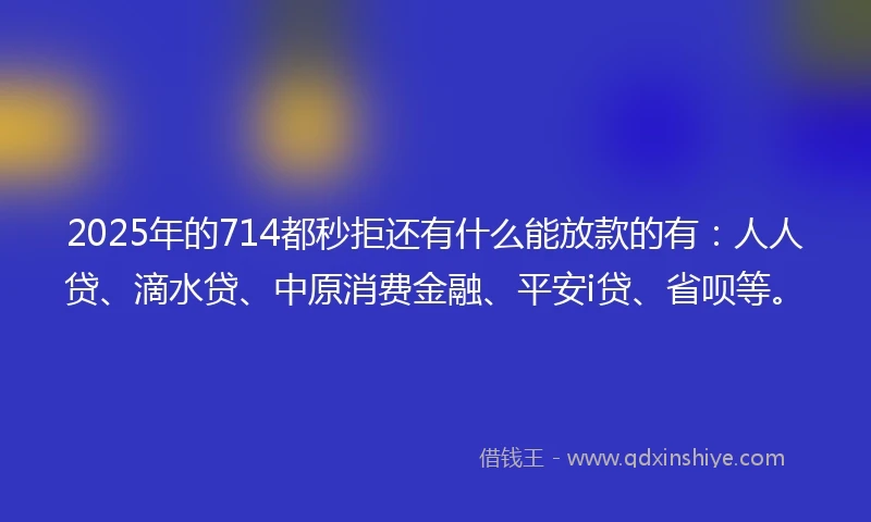 2025年的714都秒拒还有什么能放款的有：人人贷、滴水贷、中原消费金融、平安i贷、省呗等。