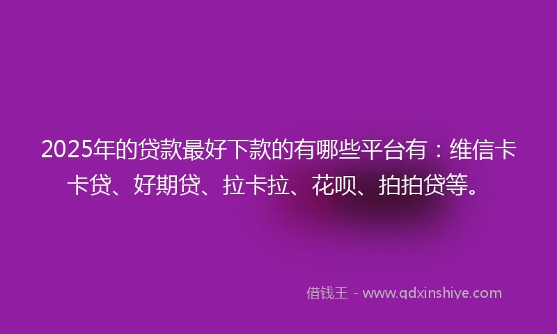 2025年的贷款最好下款的有哪些平台有：维信卡卡贷、好期贷、拉卡拉、花呗、拍拍贷等。