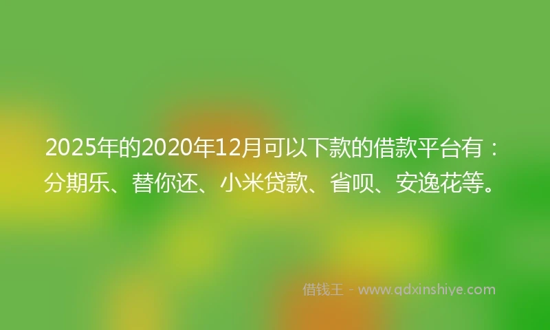 2025年的2020年12月可以下款的借款平台有：分期乐、替你还、小米贷款、省呗、安逸花等。