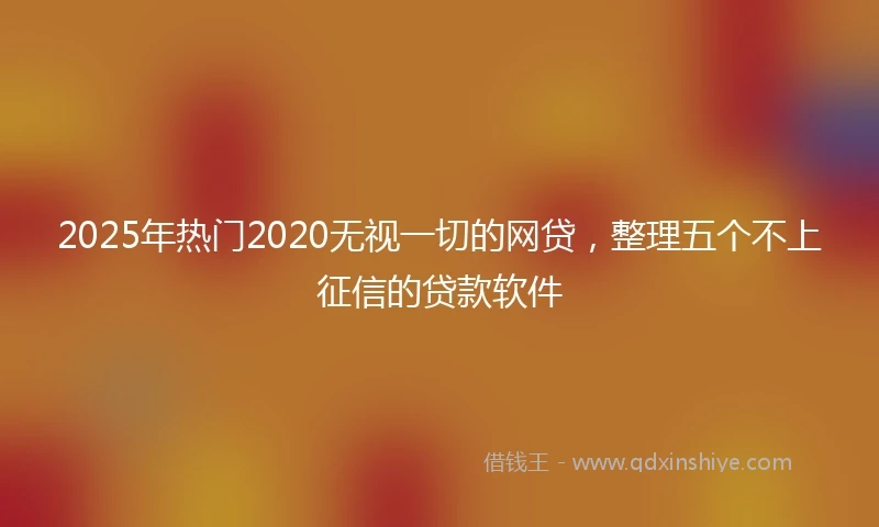 2025年热门2020无视一切的网贷，整理五个不上征信的贷款软件