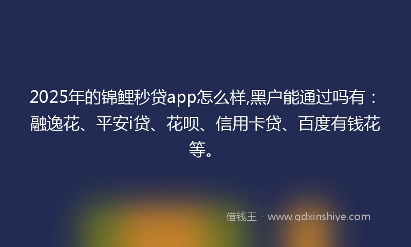 2025年的锦鲤秒贷app怎么样,黑户能通过吗有：融逸花、平安i贷、花呗、信用卡贷、百度有钱花等。