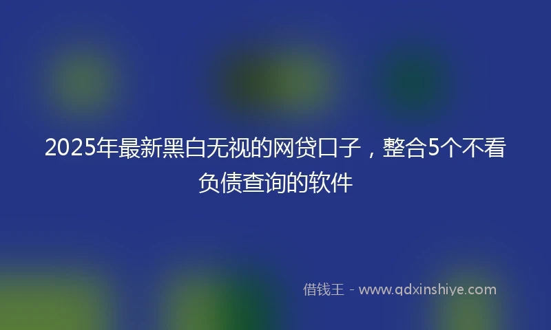 2025年最新黑白无视的网贷口子，整合5个不看负债查询的软件