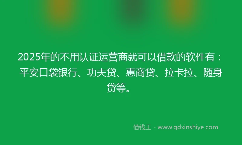 2025年的不用认证运营商就可以借款的软件有：平安口袋银行、功夫贷、惠商贷、拉卡拉、随身贷等。