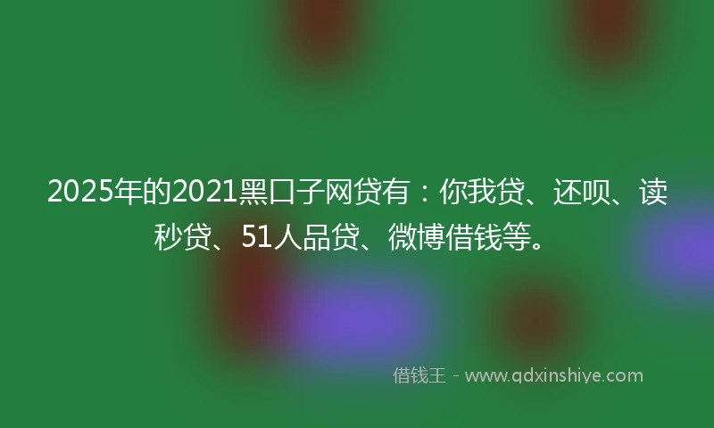 2025年的2021黑口子网贷有：你我贷、还呗、读秒贷、51人品贷、微博借钱等。
