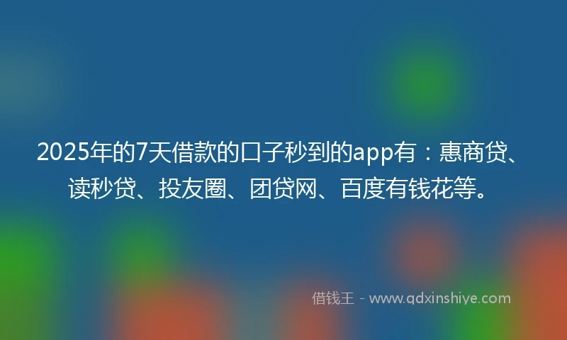 2025年的7天借款的口子秒到的app有：惠商贷、读秒贷、投友圈、团贷网、百度有钱花等。
