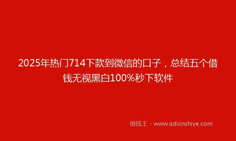 2025年热门714下款到微信的口子，总结五个借钱无视黑白100%秒下软件