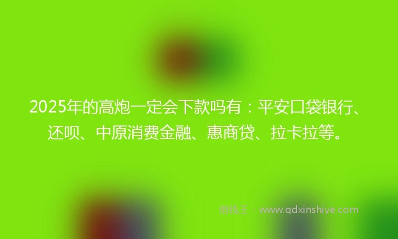 2025年的高炮一定会下款吗有：平安口袋银行、还呗、中原消费金融、惠商贷、拉卡拉等。