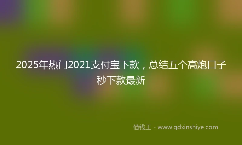 2025年热门2021支付宝下款，总结五个高炮口子秒下款最新