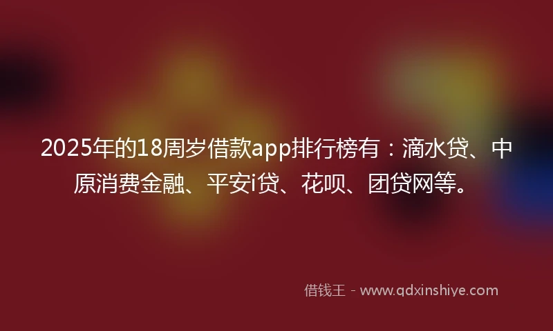 2025年的18周岁借款app排行榜有：滴水贷、中原消费金融、平安i贷、花呗、团贷网等。