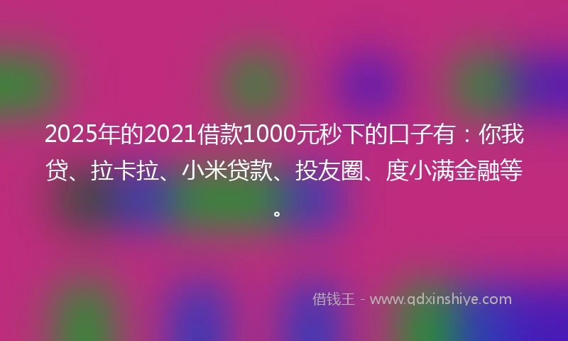 2025年的2021借款1000元秒下的口子有：你我贷、拉卡拉、小米贷款、投友圈、度小满金融等。