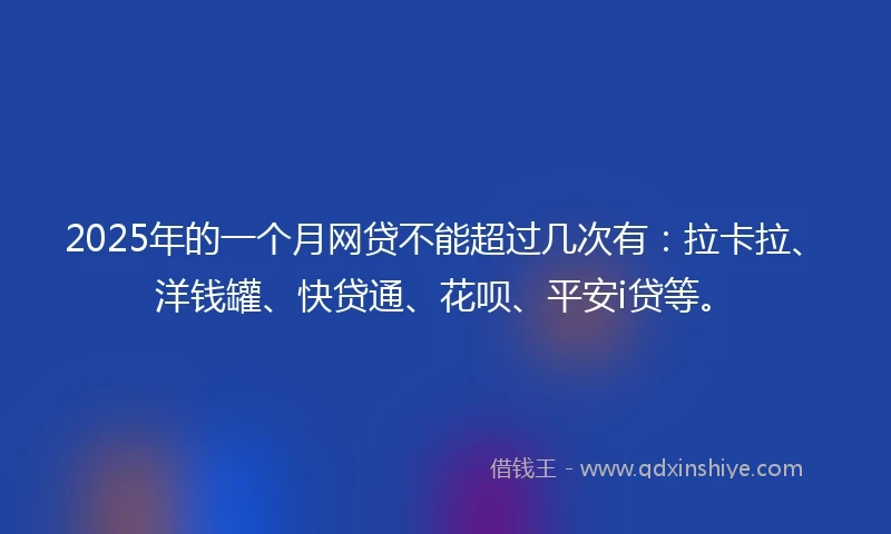 2025年的一个月网贷不能超过几次有：拉卡拉、洋钱罐、快贷通、花呗、平安i贷等。