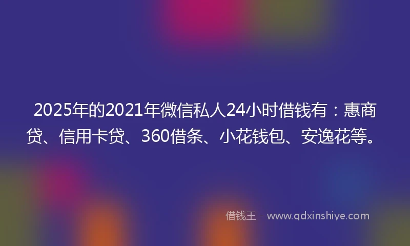 2025年的2021年微信私人24小时借钱有：惠商贷、信用卡贷、360借条、小花钱包、安逸花等。