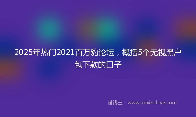 2025年热门2021百万豹论坛，概括5个无视黑户包下款的口子