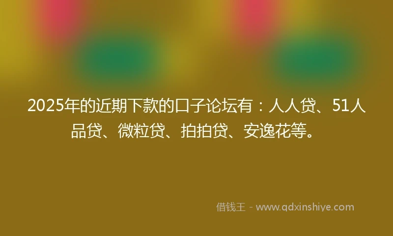 2025年的近期下款的口子论坛有：人人贷、51人品贷、微粒贷、拍拍贷、安逸花等。