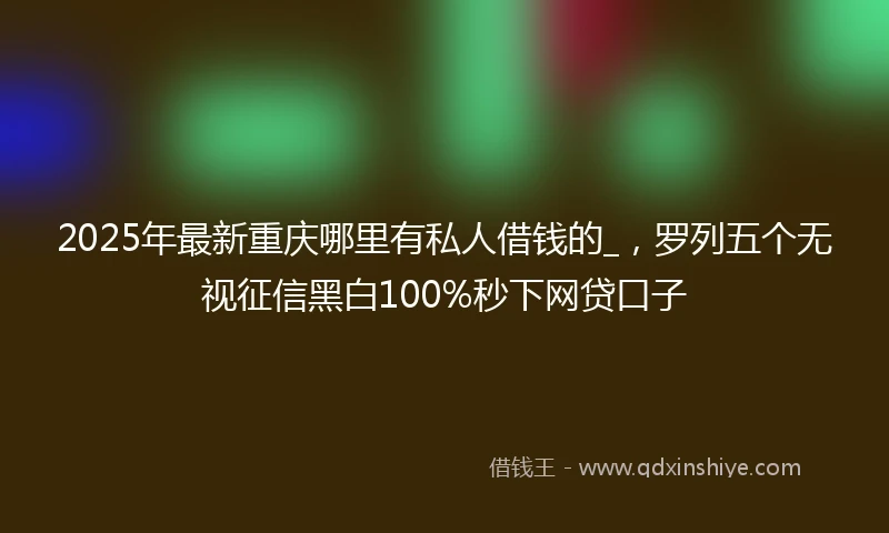 2025年最新重庆哪里有私人借钱的_，罗列五个无视征信黑白100%秒下网贷口子