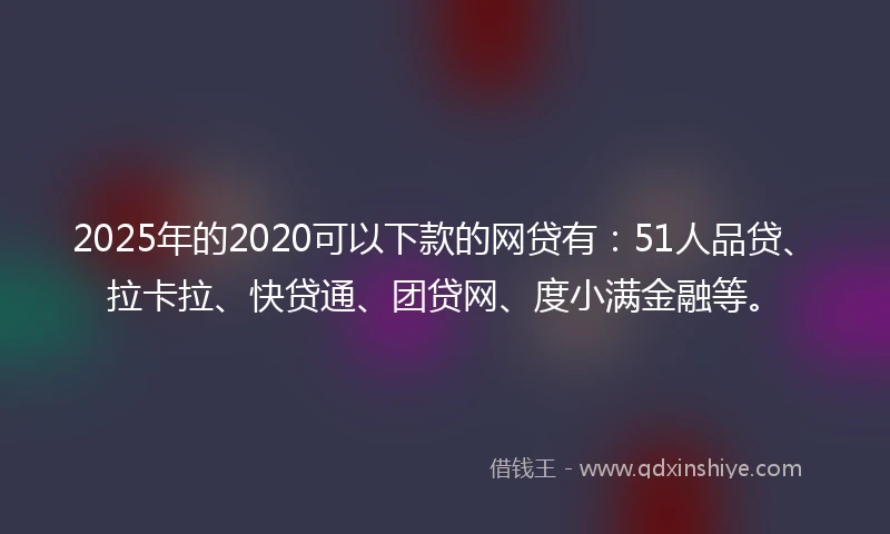 2025年的2020可以下款的网贷有：51人品贷、拉卡拉、快贷通、团贷网、度小满金融等。