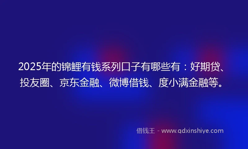 2025年的锦鲤有钱系列口子有哪些有：好期贷、投友圈、京东金融、微博借钱、度小满金融等。