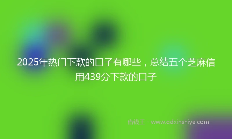 2025年热门下款的口子有哪些，总结五个芝麻信用439分下款的口子