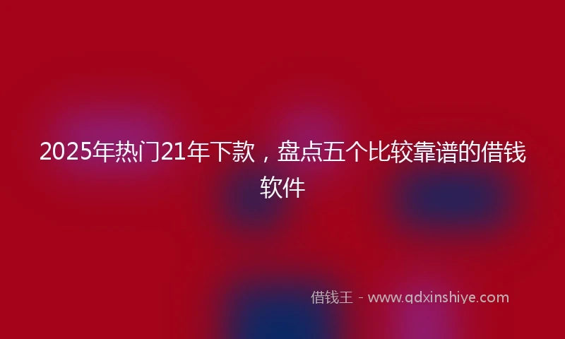 2025年热门21年下款，盘点五个比较靠谱的借钱软件