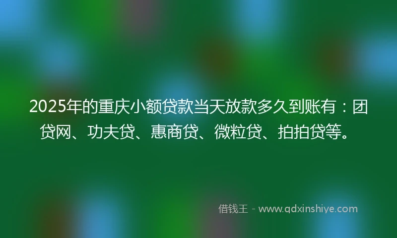 2025年的重庆小额贷款当天放款多久到账有：团贷网、功夫贷、惠商贷、微粒贷、拍拍贷等。