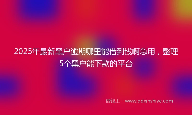 2025年最新黑户逾期哪里能借到钱啊急用，整理5个黑户能下款的平台