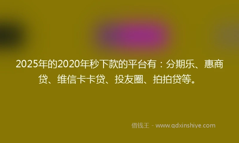 2025年的2020年秒下款的平台有：分期乐、惠商贷、维信卡卡贷、投友圈、拍拍贷等。