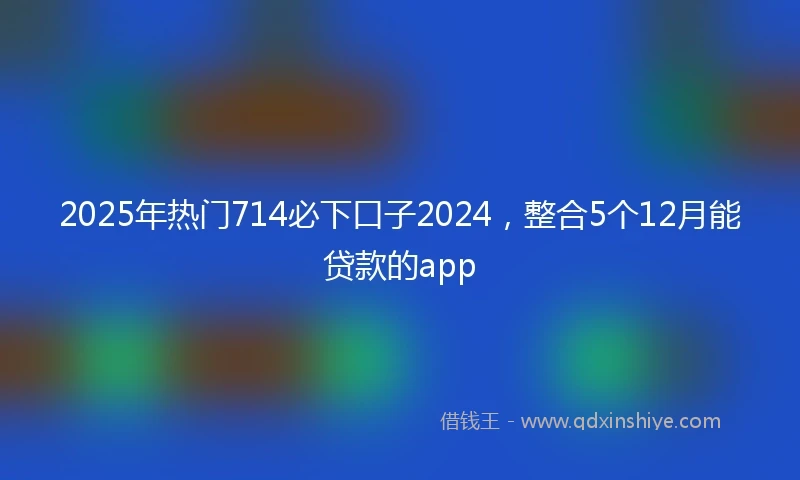 2025年热门714必下口子2024，整合5个12月能贷款的app