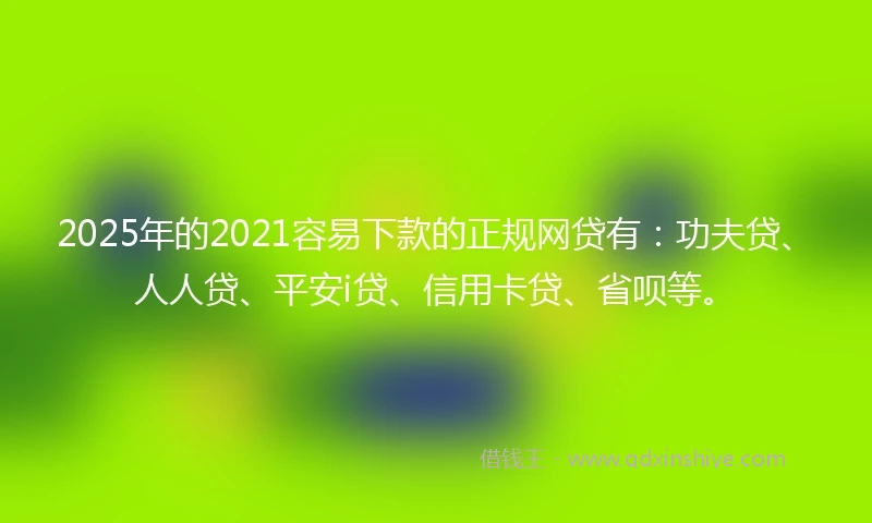 2025年的2021容易下款的正规网贷有：功夫贷、人人贷、平安i贷、信用卡贷、省呗等。