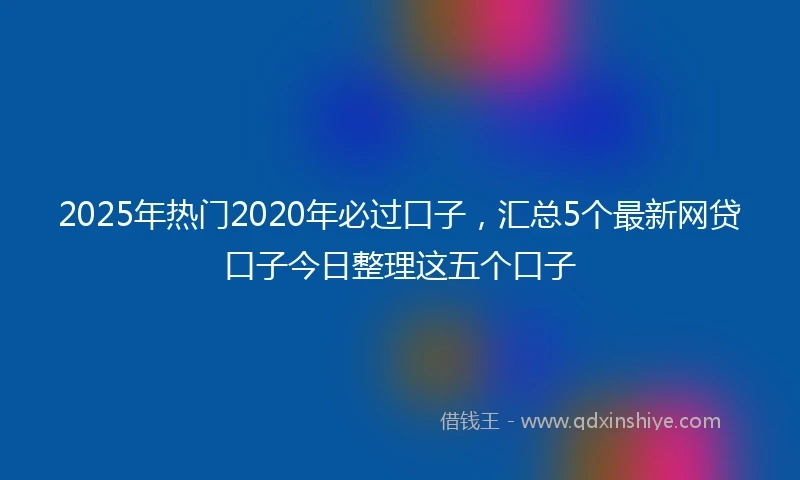 2025年热门2020年必过口子，汇总5个最新网贷口子今日整理这五个口子