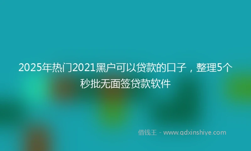 2025年热门2021黑户可以贷款的口子，整理5个秒批无面签贷款软件