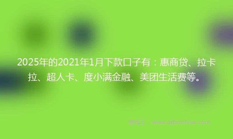 2025年的2021年1月下款口子有：惠商贷、拉卡拉、超人卡、度小满金融、美团生活费等。