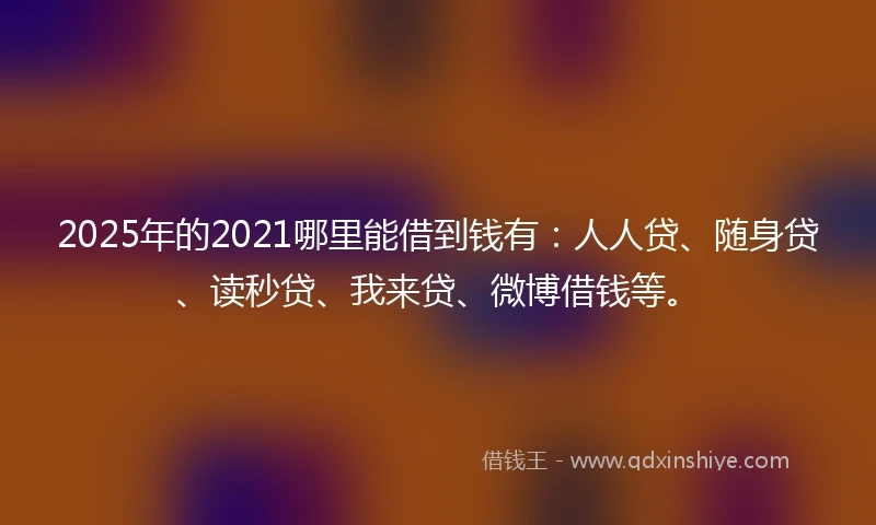 2025年的2021哪里能借到钱有：人人贷、随身贷、读秒贷、我来贷、微博借钱等。