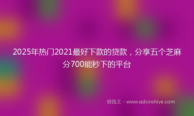 2025年热门2021最好下款的贷款，分享五个芝麻分700能秒下的平台