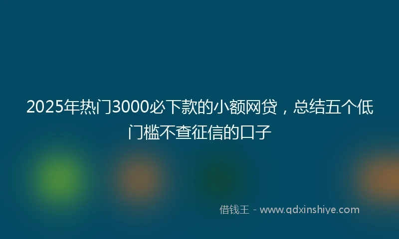 2025年热门3000必下款的小额网贷，总结五个低门槛不查征信的口子