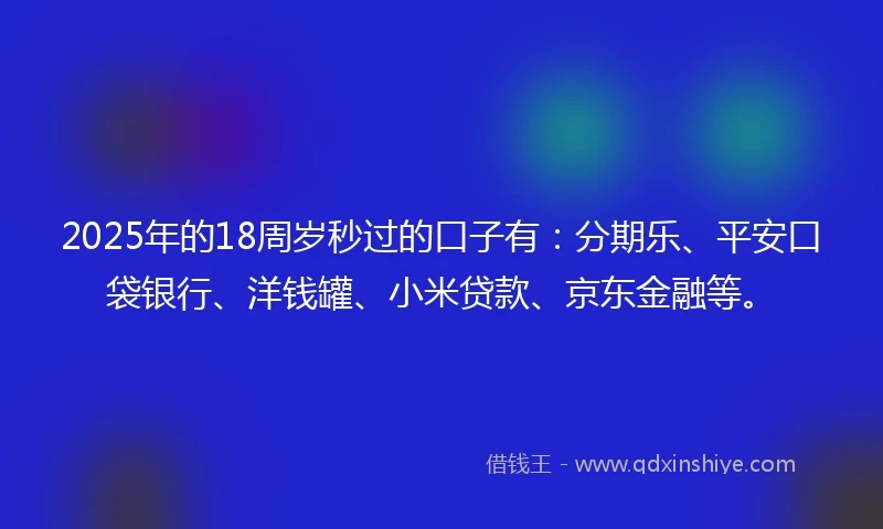 2025年的18周岁秒过的口子有：分期乐、平安口袋银行、洋钱罐、小米贷款、京东金融等。
