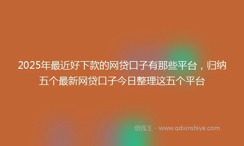 2025年最近好下款的网贷口子有那些平台，归纳五个最新网贷口子今日整理这五个平台