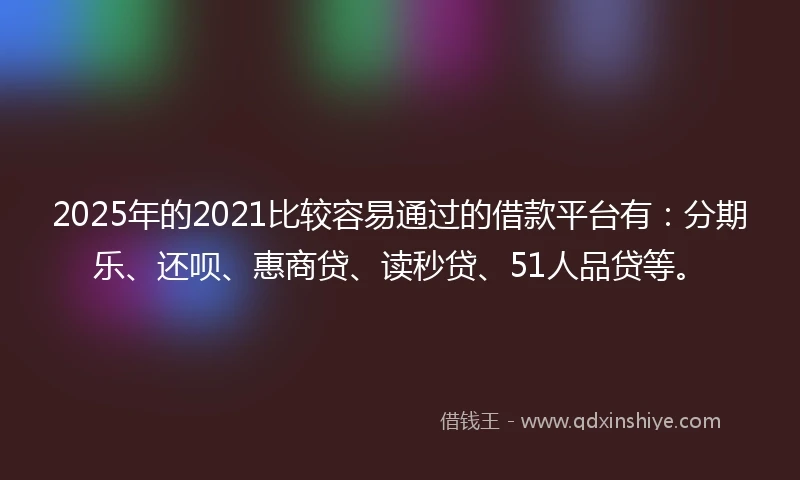 2025年的2021比较容易通过的借款平台有：分期乐、还呗、惠商贷、读秒贷、51人品贷等。