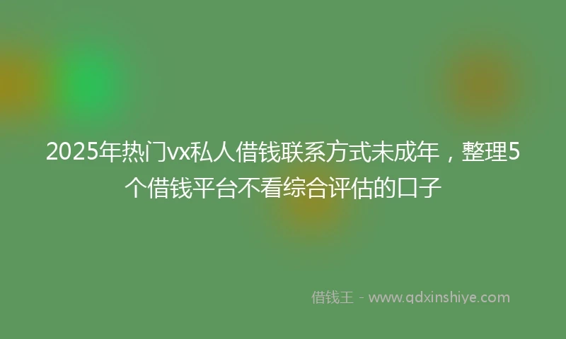 2025年热门vx私人借钱联系方式未成年，整理5个借钱平台不看综合评估的口子