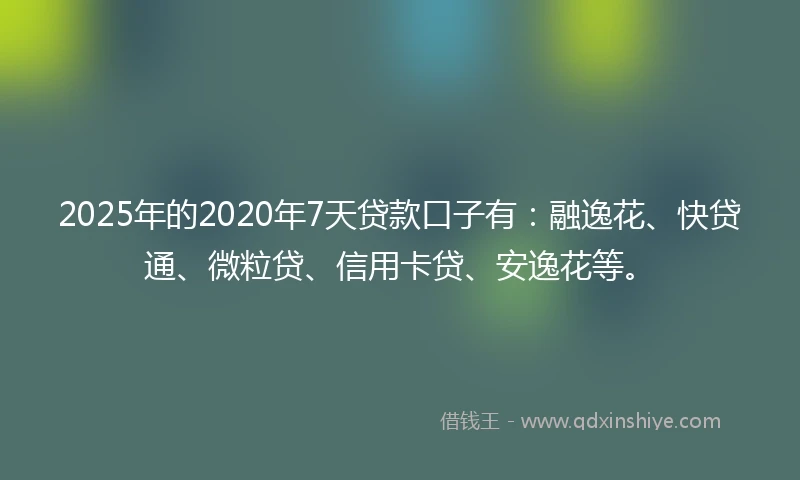 2025年的2020年7天贷款口子有：融逸花、快贷通、微粒贷、信用卡贷、安逸花等。