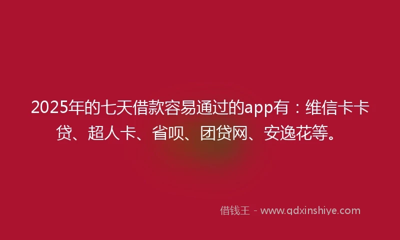 2025年的七天借款容易通过的app有：维信卡卡贷、超人卡、省呗、团贷网、安逸花等。