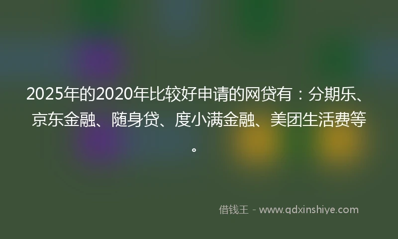 2025年的2020年比较好申请的网贷有：分期乐、京东金融、随身贷、度小满金融、美团生活费等。