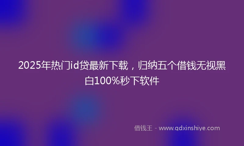 2025年热门id贷最新下载，归纳五个借钱无视黑白100%秒下软件